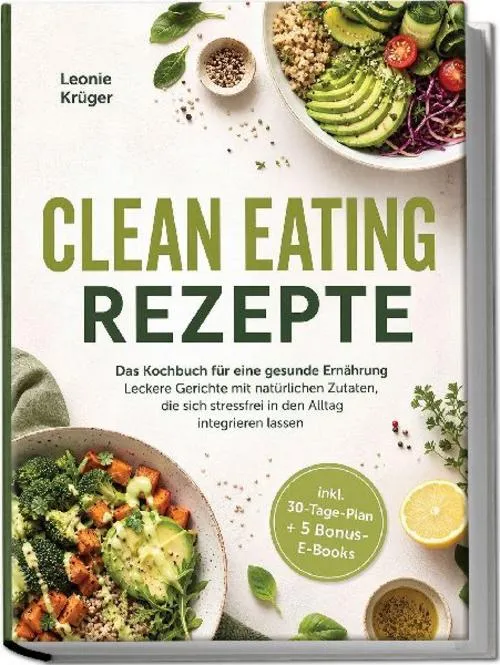 Clean Eating Rezepte: Das Kochbuch für eine gesunde Ernährung - Leckere Gerichte mit natürlichen Zutaten, die sich stressfrei in den Alltag integrieren lassen - inkl. 30-Tage-Plan + 5 Bonus-E-Books