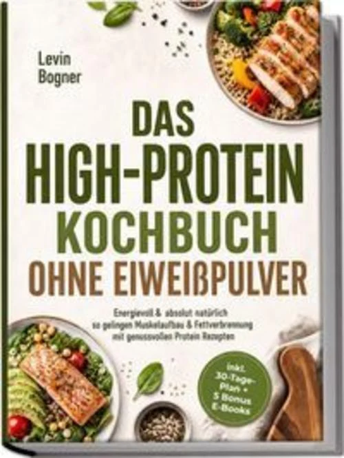Das High-Protein Kochbuch ohne Eiweißpulver: Energievoll & absolut natürlich - so gelingen Muskelaufbau & Fettverbrennung mit genussvollen Protein Rezepten - inkl. 30-Tage-Plan + 5 Bonus E-Books