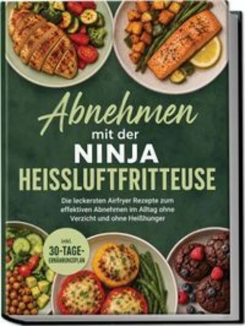 Abnehmen mit der Ninja Heißluftfritteuse: Die leckersten Airfryer Rezepte zum effektiven Abnehmen im Alltag ohne Verzicht und ohne Heißhunger - inkl. 30-Tage-Ernährungsplan