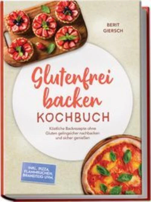 Glutenfrei backen Kochbuch: Köstliche Backrezepte ohne Gluten gelingsicher nachbacken und sicher genießen - inkl. Pizza, Flammkuchen, Brandteig uvm.