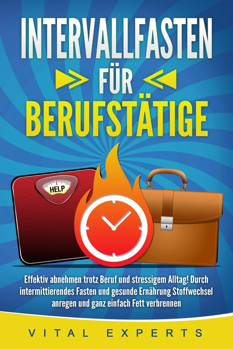 INTERVALLFASTEN FÜR BERUFSTÄTIGE: Effektiv abnehmen trotz Beruf und stressigem Alltag! Durch intermittierendes Fasten und gesunde Ernährung Stoffwechsel anregen und ganz einfach Fett verbrennen